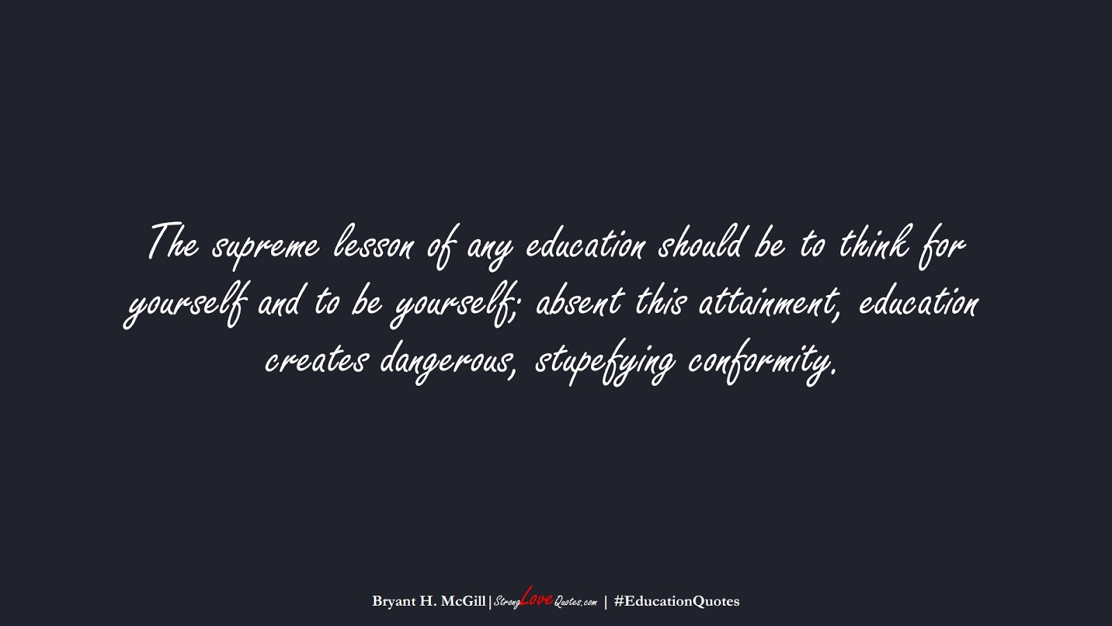 The supreme lesson of any education should be to think for yourself and to be yourself; absent this attainment, education creates dangerous, stupefying conformity. (Bryant H. McGill);  #EducationQuotes