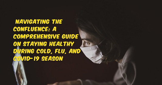  Navigating the Confluence: A Comprehensive Guide on Staying Healthy During Cold, Flu, and COVID-19 Season