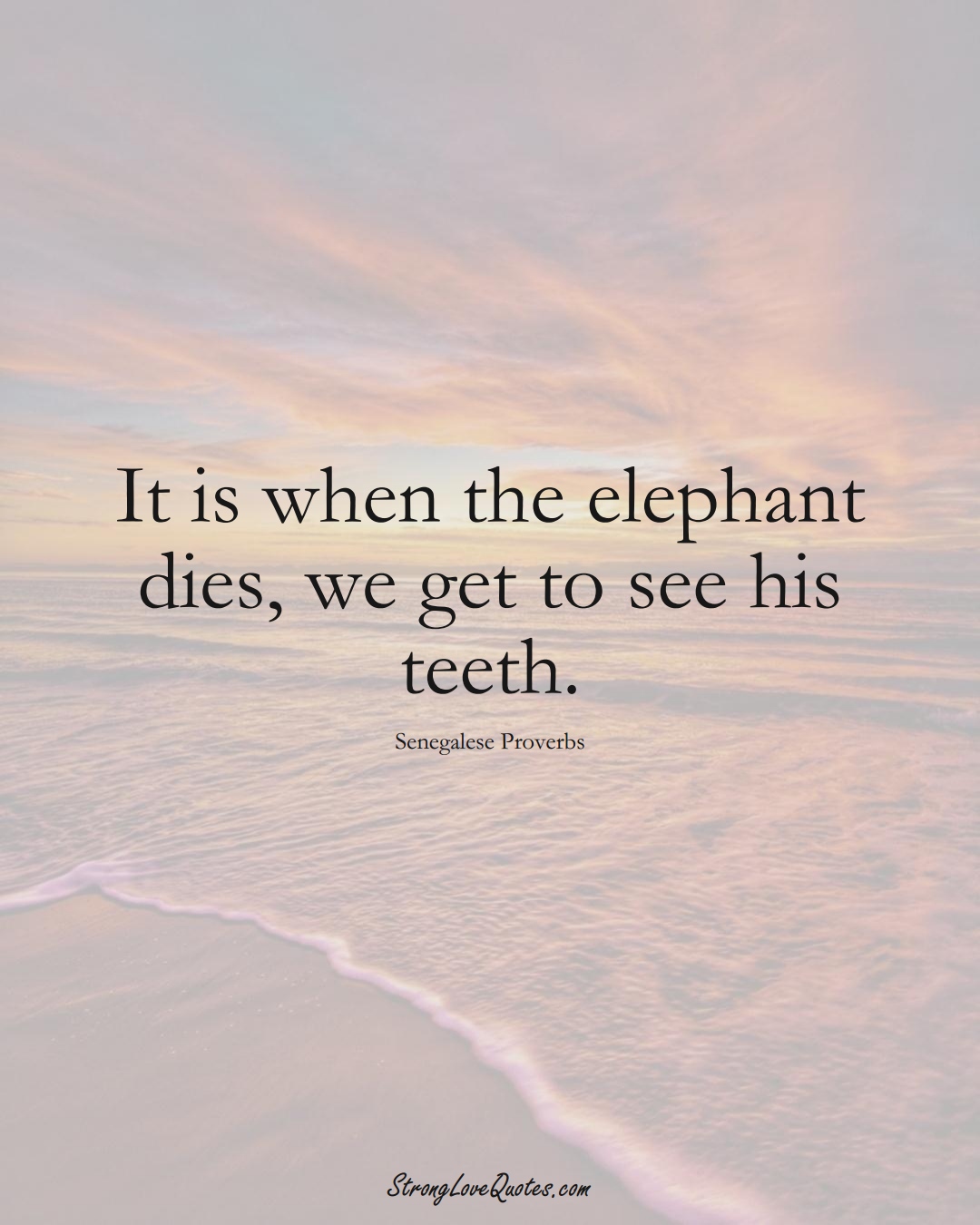 It is when the elephant dies, we get to see his teeth. (Senegalese Sayings);  #AfricanSayings