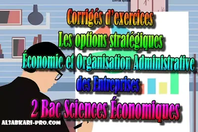 Corrigés - Les options stratégiques 2 Bac Sciences Économiques PDF, Économie et Organisation Administrative des Entreprises , ÉOAE, 2 bac Sciences Économiques, 2 bac, Examen National, baccalauréat, bac maroc, BAC, 2 éme Bac, Exercices, Cours, devoirs, examen nationaux, exercice, 2ème Baccalauréat, prof de soutien scolaire a domicile, cours gratuit, cours gratuit en ligne, cours particuliers, cours à domicile, soutien scolaire à domicile, les cours particuliers, cours de soutien, les cours de soutien, cours online, cour online.