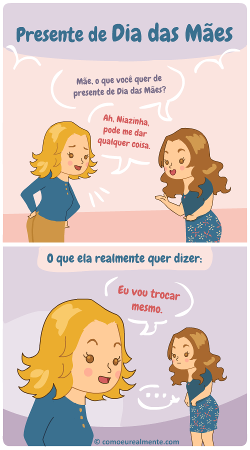 Quando minha mãe fala que eu posso dar qualquer coisa pra ela de presente de Dia das Mães, eu sei que o que ela quer dizer é que vai trocar mesmo, então não importa