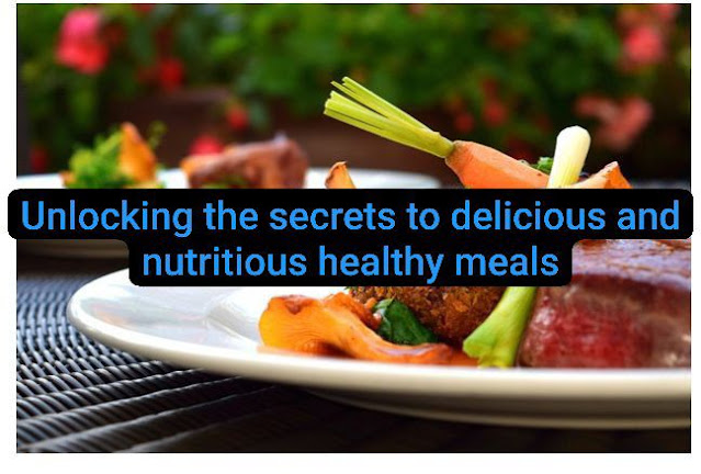 Unlocking the secrets to delicious and nutritious healthy meals