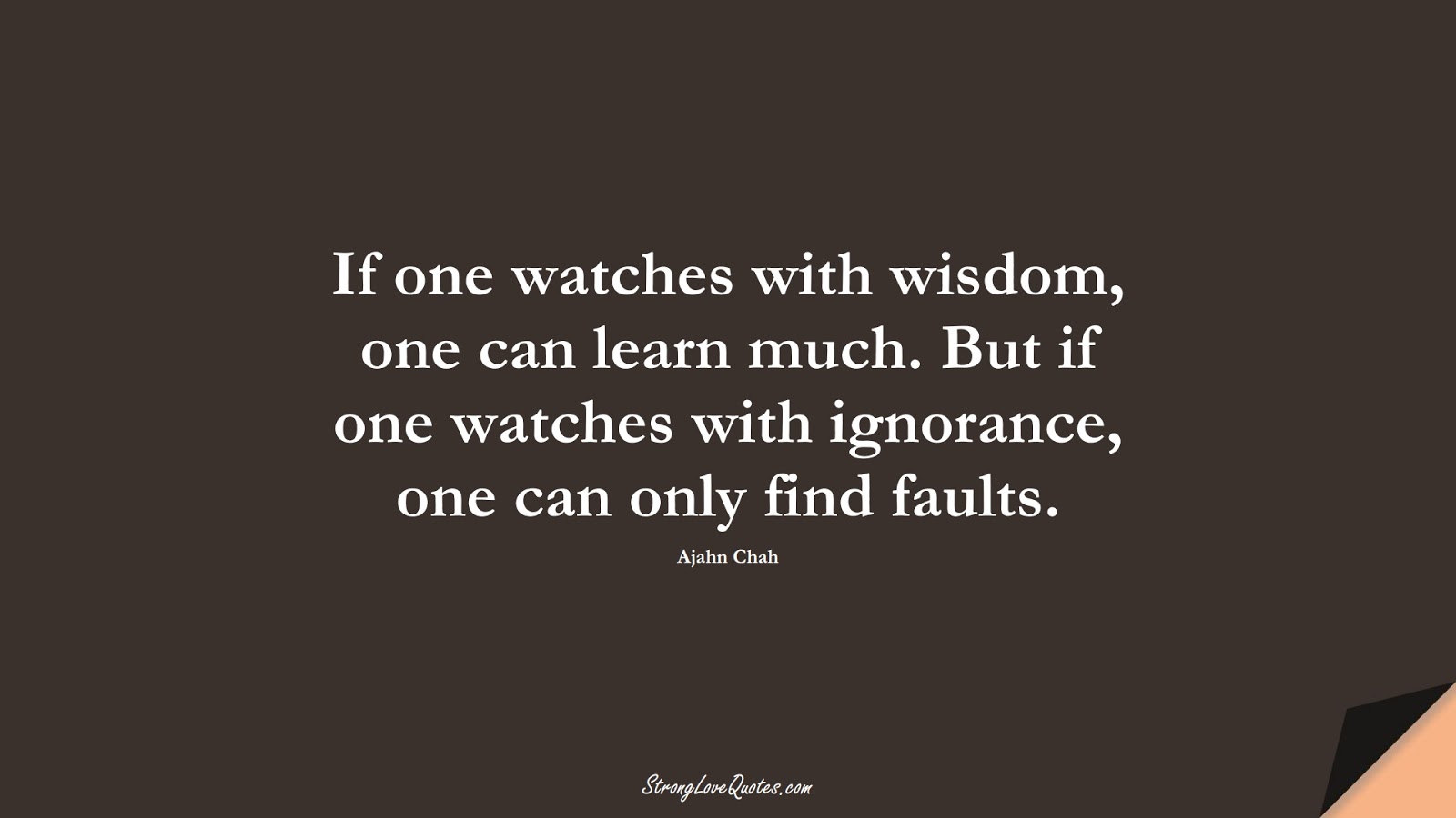 If one watches with wisdom, one can learn much. But if one watches with ignorance, one can only find faults. (Ajahn Chah);  #LearningQuotes