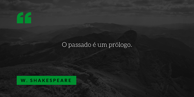 "O Passado é um Prólogo" - William Shakespeare