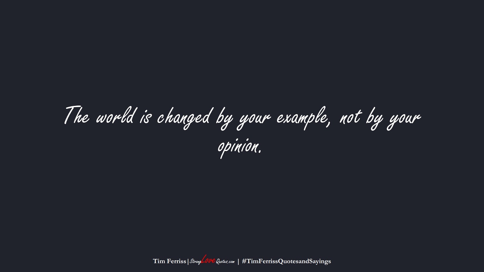 The world is changed by your example, not by your opinion. (Tim Ferriss);  #TimFerrissQuotesandSayings