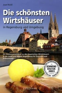 Die schönsten Wirtshäuser in Regensburg und Umgebung: Ein Gastronomieführer zu den bayerischen Wirtshäusern in der Stadt und Region Regensburg für Touristen und Einheimische