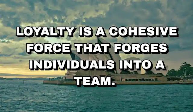 Loyalty is a cohesive force that forges individuals into a team.