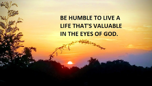 BE HUMBLE TO LIVE A LIFE THAT'S VALUABLE IN THE EYES OF GOD.