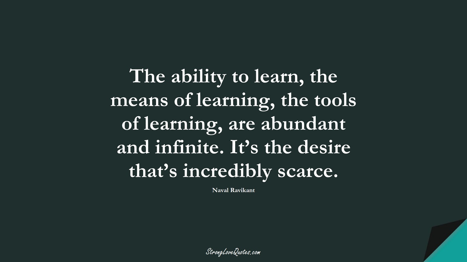 The ability to learn, the means of learning, the tools of learning, are abundant and infinite. It’s the desire that’s incredibly scarce. (Naval Ravikant);  #KnowledgeQuotes