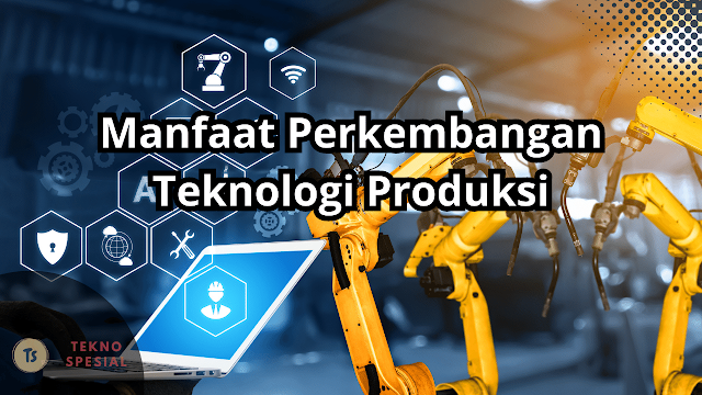 Sebutkan Manfaat Perkembangan Teknologi Produksi? Simak Berikut Ini Jawabnya