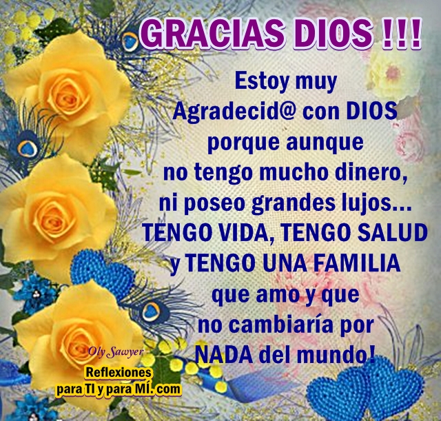 GRACIAS DIOS !!!  Estoy muy agradecid@ con DIOS porque aunque no tengo mucho dinero, ni poseo grandes lujos... TENGO VIDA, TENGO SALUD y TENGO UNA FAMILIA que amo y que no cambiaría por NADA DEL MUNDO!