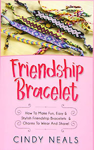 Friendship Bracelet: How To Make Fun, Easy & Stylish Friendship Bracelets & Charms To Wear And Share!