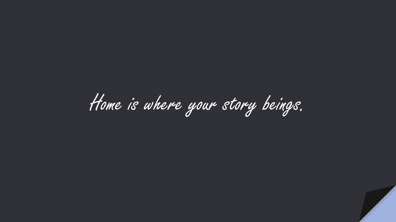 Home is where your story beings.FALSE
