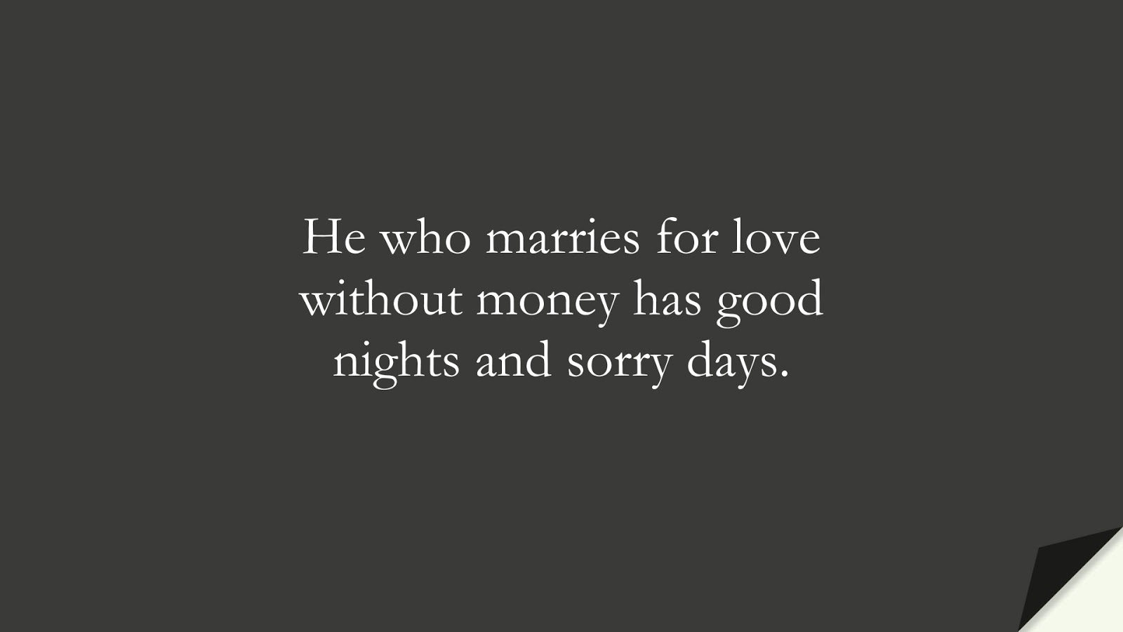 He who marries for love without money has good nights and sorry days.FALSE