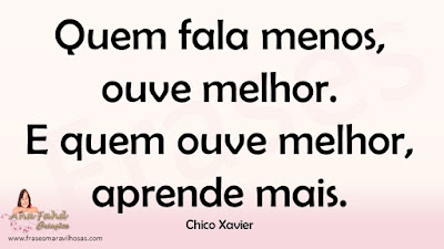 Quem fala menos, ouve melhor. E quem ouve melhor, aprende mais. Chico Xavier