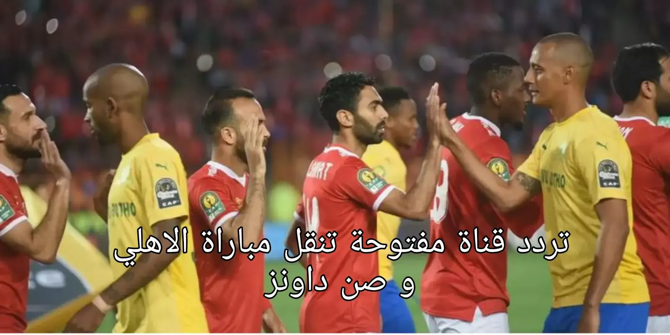 قناة مفتوحة تنقل مباراة الاهلي وصن داونز اليوم 11-3-2023 في دورى أبطال إفريقيا استقبل التردد الان