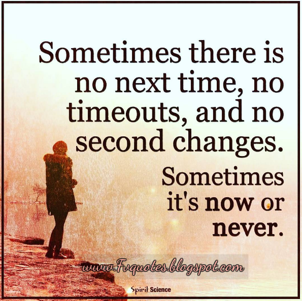 Live your dream NOW Sometimes there is no next time, No time-outs, no second chances. Sometimes it’s now or never.