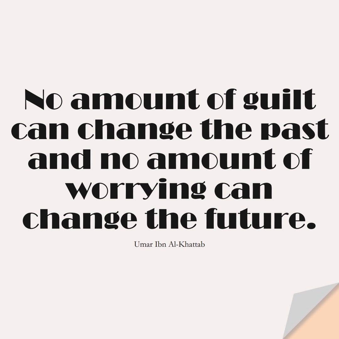 No amount of guilt can change the past and no amount of worrying can change the future. (Umar Ibn Al-Khattab);  #UmarQuotes