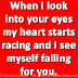 When I look into your eyes my heart starts racing and I see myself falling for you. 