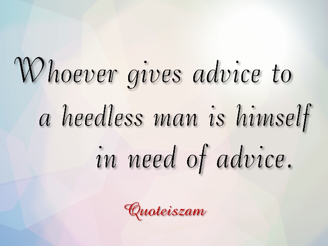 Whoever gives advice to a heedless man is himself in need of advice.