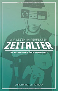 Wir leben im perfekten Zeitalter: Ein kleines Buch über Videospiele