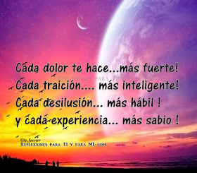 Cada dolor te hace... más fuerte! Cada traición... más inteligente! Cada desilusión... más hábil ! Y cada experiencia... más sabio !