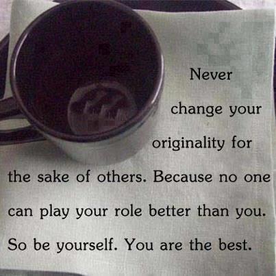 Never change your originality for the sake of others. Because no one can play your role better than you. So be yourself. You are the best.

