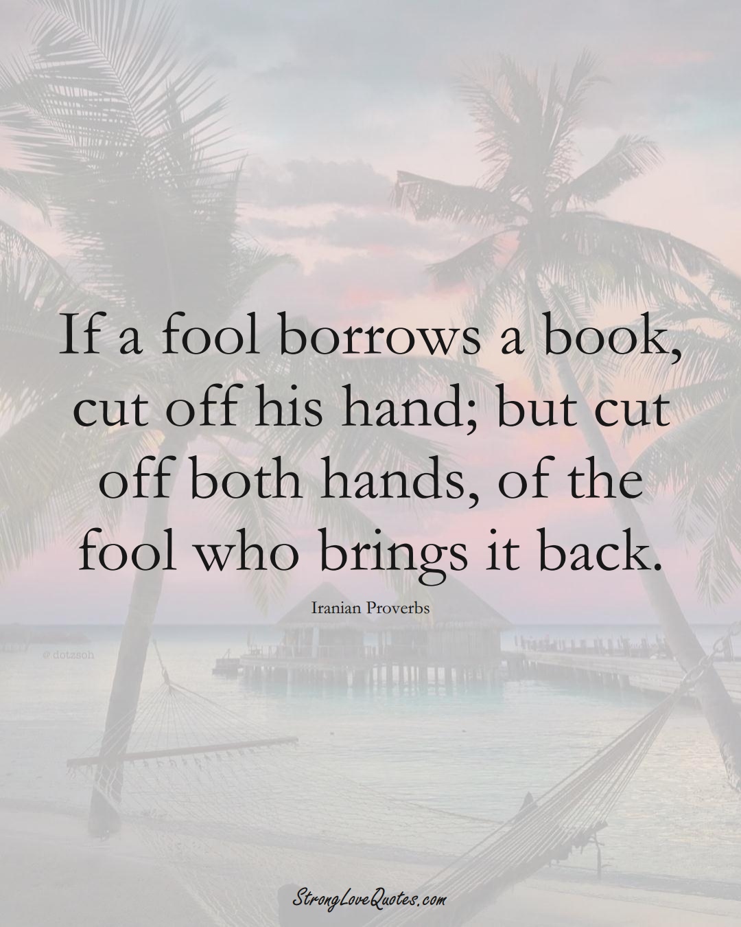 If a fool borrows a book, cut off his hand; but cut off both hands, of the fool who brings it back. (Iranian Sayings);  #MiddleEasternSayings