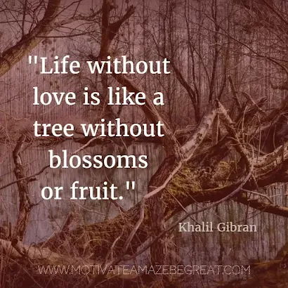 40 Most Powerful Quotes and Famous Sayings In History: "Life without love is like a tree without blossoms or fruit." - Khalil Gibran