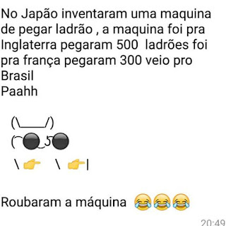 No Japão inventaram uma máquina de pegar ladrão, a maquina foi para a Inglaterra pegaram 500 ladroes, foi para a França pegaram 300, veio pro Brasil e paahh roubaram a máquina.