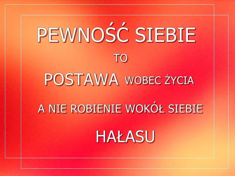 pewność siebie to postawa wobec życia a nie robienie wokół siebie hałasu