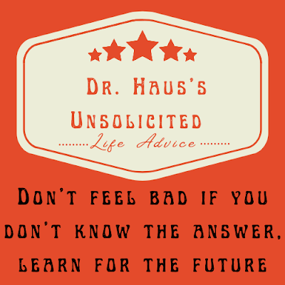 Dr. Haus's Unsolicited Life Advice:  Don’t feel bad if you don’t know the answer, learn for the future