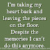 I'm taking my heart back and leaving the pieces on the floor. Despite the memories I can't do this anymore. 