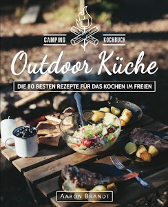 Outdoor Küche – Das Camping Kochbuch: Die 80 besten Rezepte für das Kochen im Freien (Dutch Oven Kochbuch, Lagerfeuer Kochbuch, Camping Küche, Camping kochen, Camping Rezepte, Dutch Oven Rezepte)