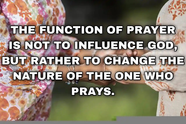 The function of prayer is not to influence God, but rather to change the nature of the one who prays.