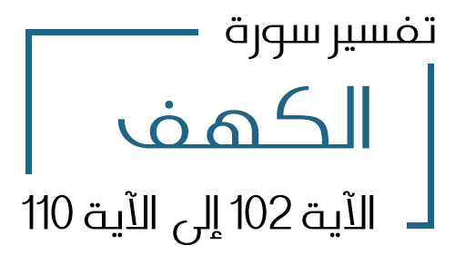 18- تفسير سورة الكهف من الآية 102 إلى الآية 110