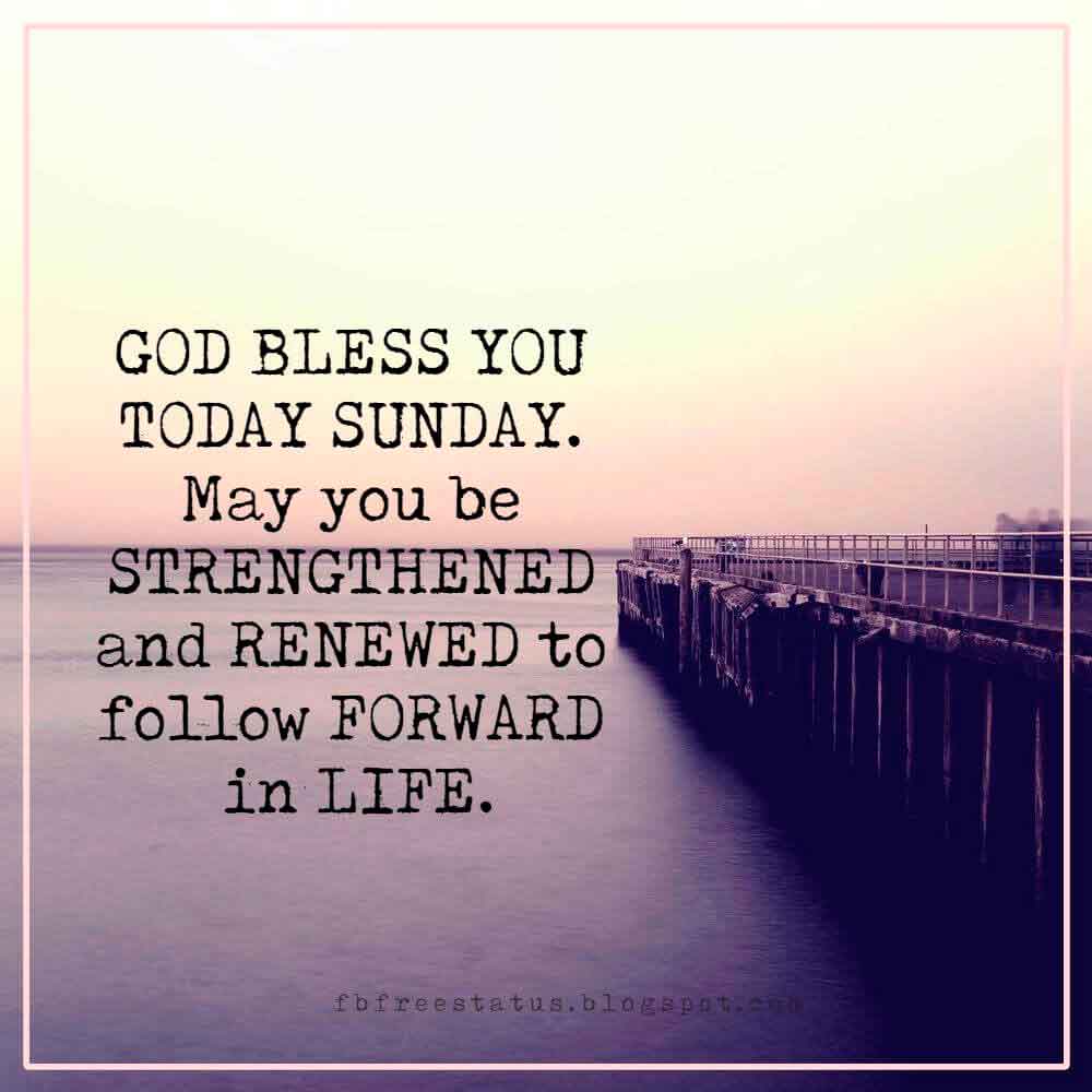 sunday morning blessing quotes, GOD BLESS YOU TODAY SUNDAY. May you be STRENGTHENED and RENEWED to follow FORWARD in LIFE.