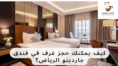 كيف يمكنك حجز غرف في فندق جاردينو الرياض؟