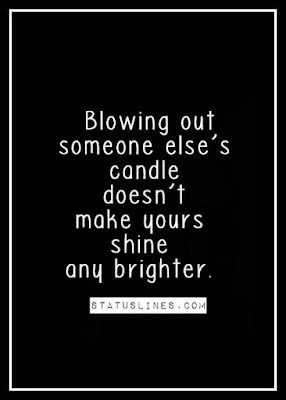 Blowing out someone else's candle dosen't make yours shine any brighter.