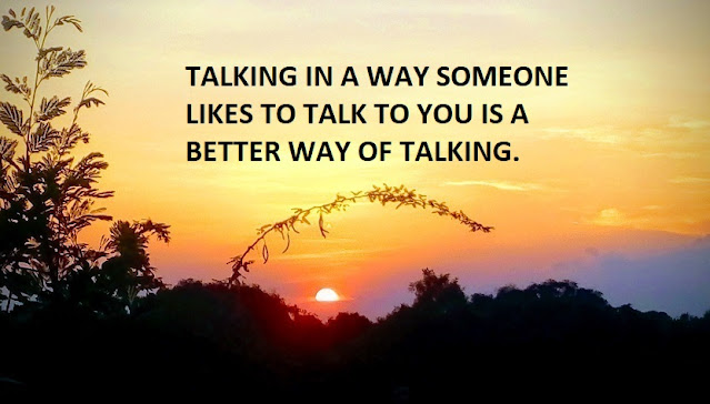 TALKING IN A WAY SOMEONE LIKES TO TALK TO YOU IS A BETTER WAY OF TALKING.