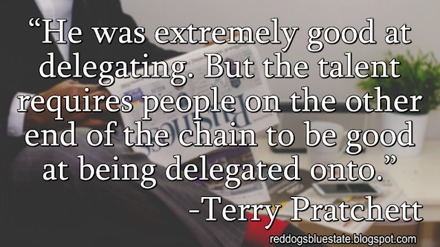 “He was extremely good at delegating. But the talent requires people on the other end of the chain to be good at being delegated onto.” -Terry Pratchett