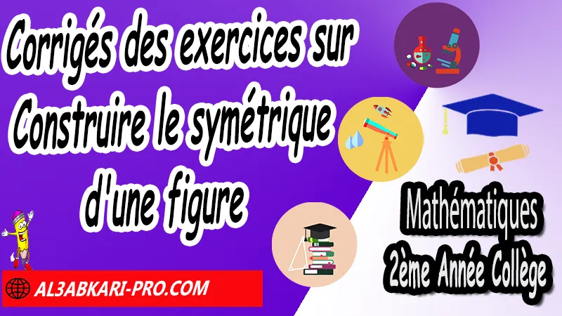 Corrigés des exercices sur Construire le symétrique d'une figure - Mathématiques 2ére Année Collège Symétrie axiale, Mathématiques de 2ème Année Collège 2AC, Maths 2APIC option française, Cours sur Symétrie axiale, Résumé sur Symétrie axiale, Exercices corrigés sur Symétrie axiale, Activités sur Symétrie axiale, Travaux dirigés td sur Symétrie axiale, La symétrie axiale 2ème année collège pdf, la symétrie axiale 2ème année collège exercices corrigés, symétrie axiale exercices corrigés pdf, exercice symétrie axiale avec corrigé, maths 2ème année collège en francais, exercices de maths 2ème année collège en francais pdf, Mathématiques collège maroc, الثانية اعدادي خيار فرنسي, جميع دروس مادة الرياضيات للسنة الثانية إعدادي خيار فرنسية, الثانية اعدادي مسار دولي.