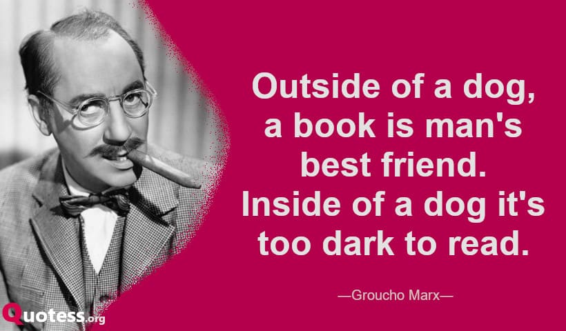 Outside of a dog, a book is man's best friend. Inside of a dog it's too dark to read. ― Groucho Marx