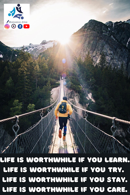 Life is worthwhile if you LEARN. Life is worthwhile if you TRY. Life is worthwhile if you STAY. Life is worthwhile if you CARE.