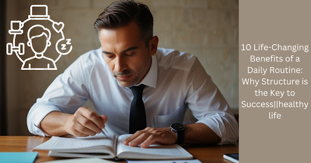 10 Life-Changing Benefits of a Daily Routine: Why Structure is the Key to Success||healthy life