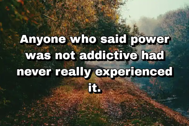"Anyone who said power was not addictive had never really experienced it." ~ Dan Brown