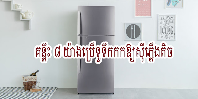 គន្លឹះ ៨ យ៉ាងប្រើទូទឹកកកឱ្យស៊ីភ្លើងតិច