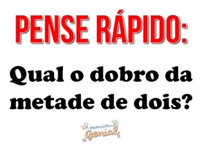 Pense rápido: Qual o dobro da metade de dois?