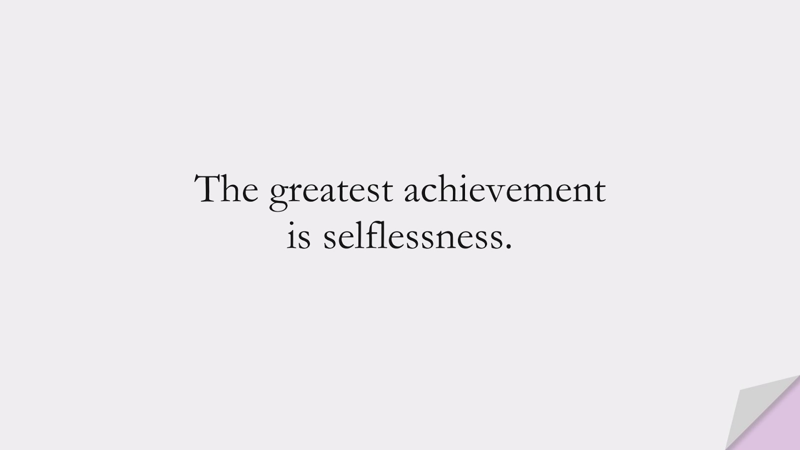 The greatest achievement is selflessness.FALSE
