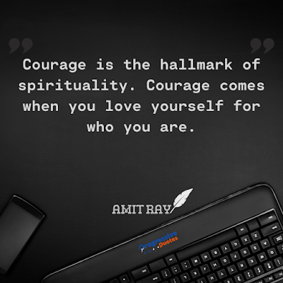 Courage is the hallmark of spirituality. Courage comes when you love yourself for who you are.